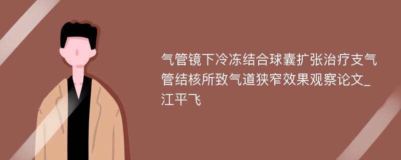 气管镜下冷冻结合球囊扩张治疗支气管结核所致气道狭窄效果观察论文_江平飞