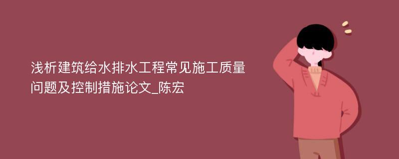 浅析建筑给水排水工程常见施工质量问题及控制措施论文_陈宏