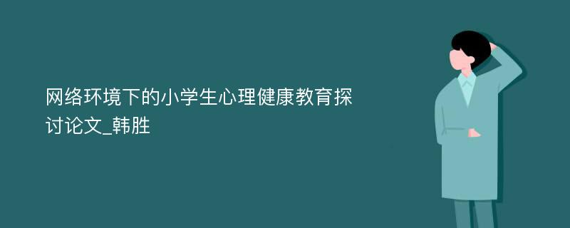 网络环境下的小学生心理健康教育探讨论文_韩胜