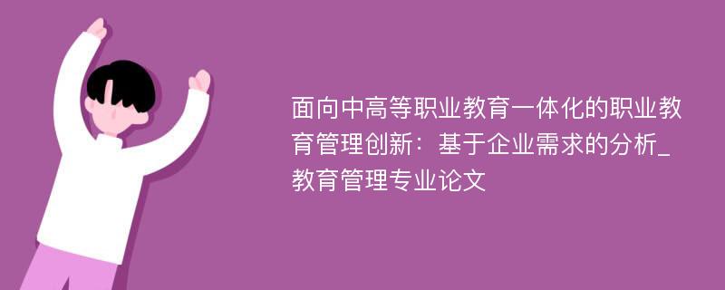 面向中高等职业教育一体化的职业教育管理创新：基于企业需求的分析_教育管理专业论文