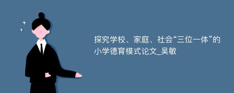 探究学校、家庭、社会“三位一体”的小学德育模式论文_吴敏