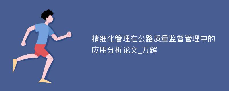 精细化管理在公路质量监督管理中的应用分析论文_万辉