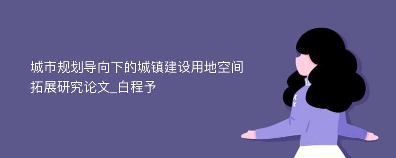 城市规划导向下的城镇建设用地空间拓展研究论文_白程予