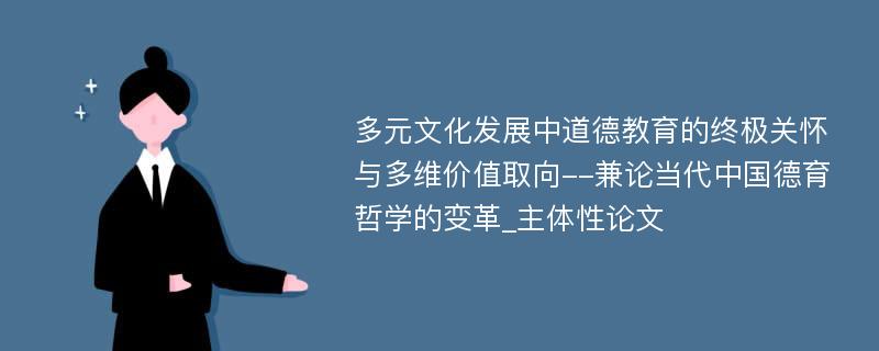 多元文化发展中道德教育的终极关怀与多维价值取向--兼论当代中国德育哲学的变革_主体性论文