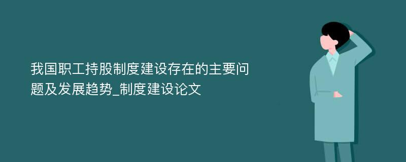 我国职工持股制度建设存在的主要问题及发展趋势_制度建设论文