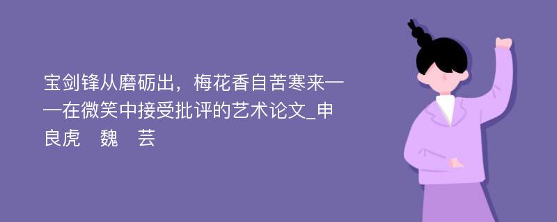 宝剑锋从磨砺出，梅花香自苦寒来——在微笑中接受批评的艺术论文_申良虎　魏　芸