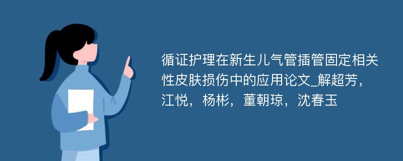 循证护理在新生儿气管插管固定相关性皮肤损伤中的应用论文_解超芳，江悦，杨彬，董朝琼，沈春玉