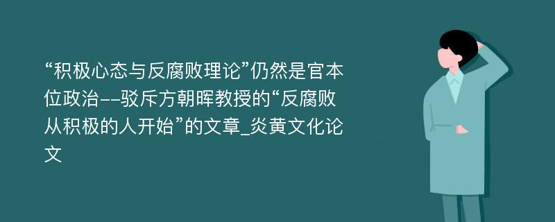 “积极心态与反腐败理论”仍然是官本位政治--驳斥方朝晖教授的“反腐败从积极的人开始”的文章_炎黄文化论文