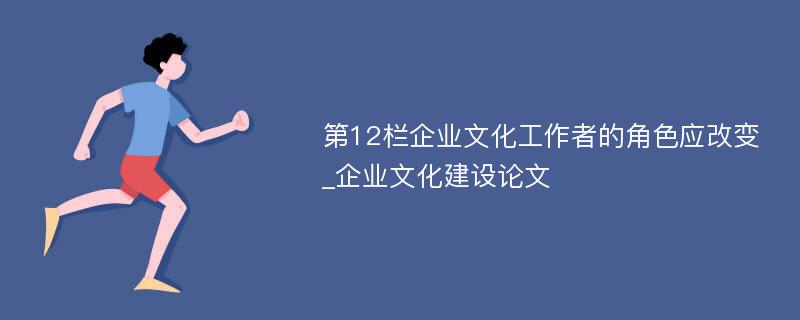 第12栏企业文化工作者的角色应改变_企业文化建设论文