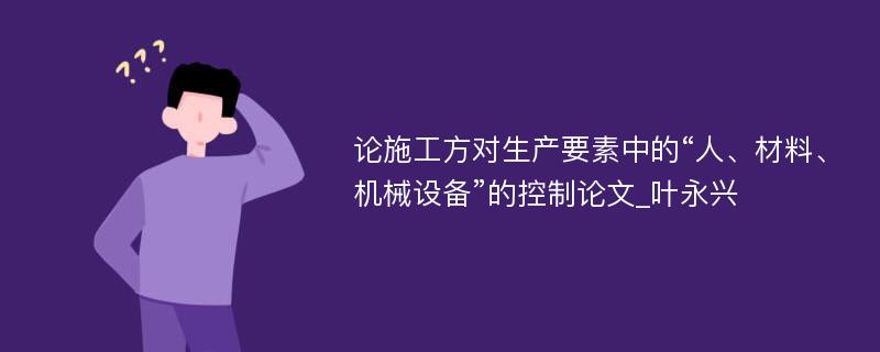 论施工方对生产要素中的“人、材料、机械设备”的控制论文_叶永兴