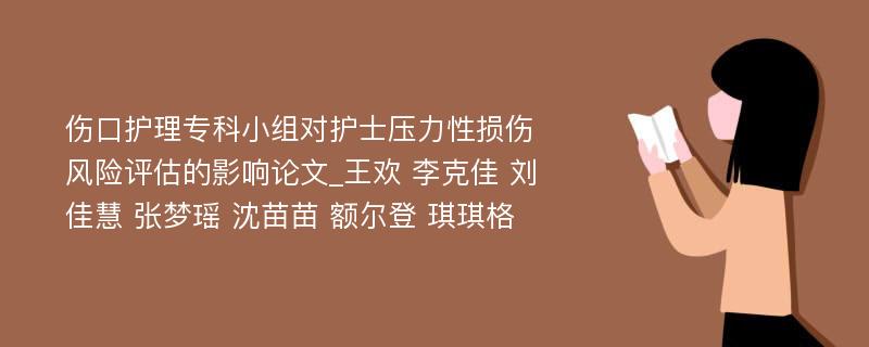 伤口护理专科小组对护士压力性损伤风险评估的影响论文_王欢 李克佳 刘佳慧 张梦瑶 沈苗苗 额尔登 琪琪格