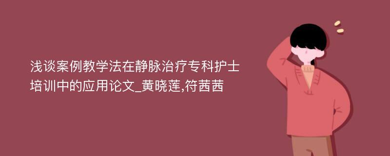 浅谈案例教学法在静脉治疗专科护士培训中的应用论文_黄晓莲,符茜茜