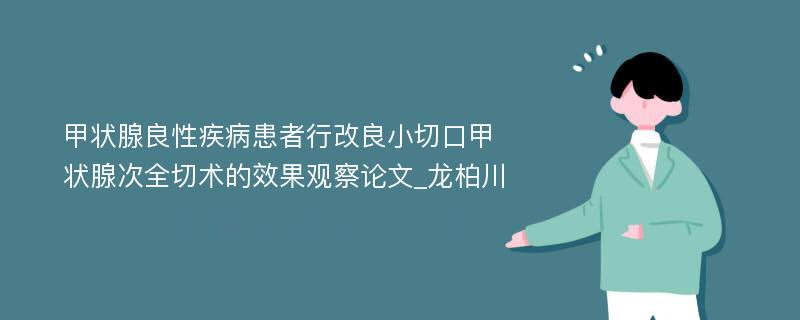 甲状腺良性疾病患者行改良小切口甲状腺次全切术的效果观察论文_龙柏川