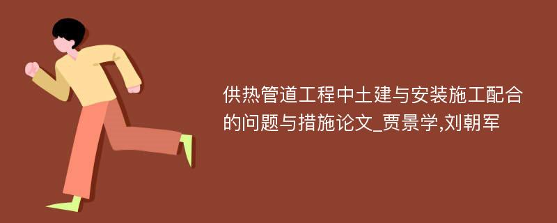 供热管道工程中土建与安装施工配合的问题与措施论文_贾景学,刘朝军