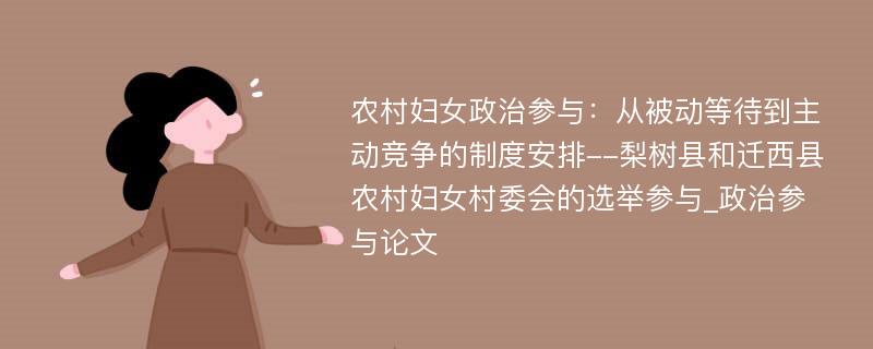 农村妇女政治参与：从被动等待到主动竞争的制度安排--梨树县和迁西县农村妇女村委会的选举参与_政治参与论文