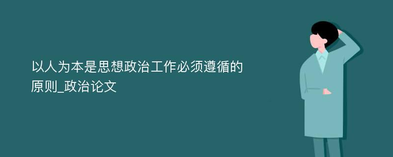 以人为本是思想政治工作必须遵循的原则_政治论文