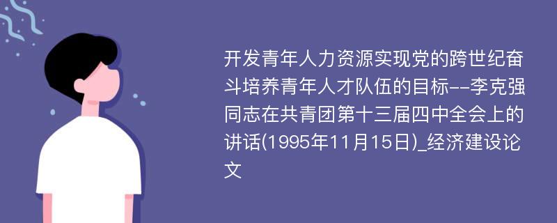 开发青年人力资源实现党的跨世纪奋斗培养青年人才队伍的目标--李克强同志在共青团第十三届四中全会上的讲话(1995年11月15日)_经济建设论文