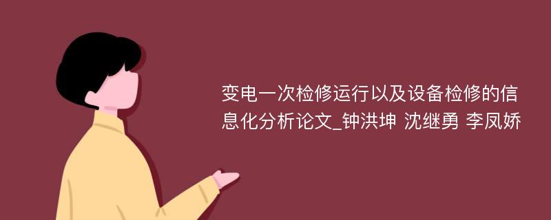 变电一次检修运行以及设备检修的信息化分析论文_钟洪坤 沈继勇 李凤娇