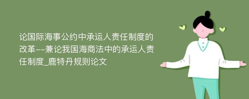 论国际海事公约中承运人责任制度的改革--兼论我国海商法中的承运人责任制度_鹿特丹规则论文