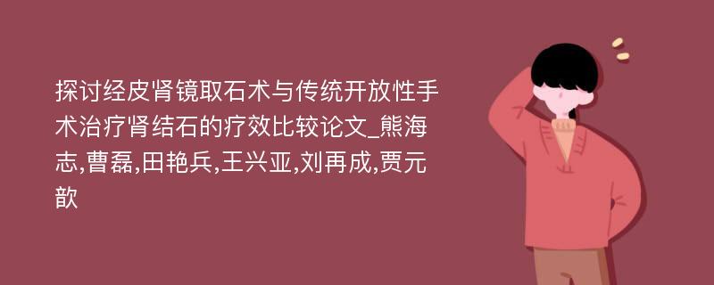 探讨经皮肾镜取石术与传统开放性手术治疗肾结石的疗效比较论文_熊海志,曹磊,田艳兵,王兴亚,刘再成,贾元歆