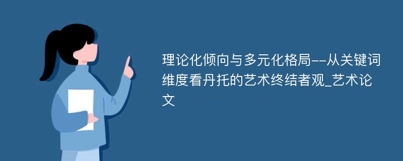 理论化倾向与多元化格局--从关键词维度看丹托的艺术终结者观_艺术论文