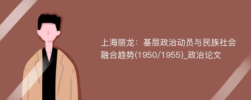 上海丽龙：基层政治动员与民族社会融合趋势(1950/1955)_政治论文