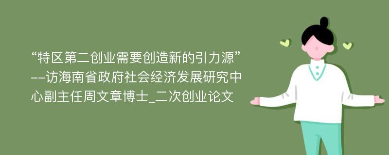 “特区第二创业需要创造新的引力源”--访海南省政府社会经济发展研究中心副主任周文章博士_二次创业论文