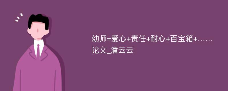 幼师=爱心+责任+耐心+百宝箱+……论文_潘云云