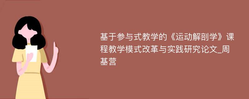 基于参与式教学的《运动解剖学》课程教学模式改革与实践研究论文_周基营