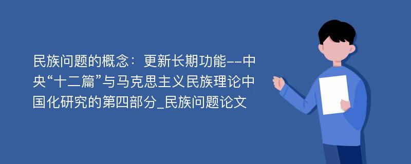 民族问题的概念：更新长期功能--中央“十二篇”与马克思主义民族理论中国化研究的第四部分_民族问题论文