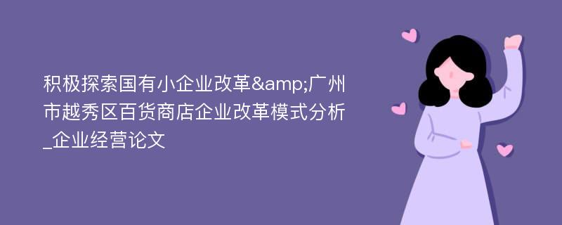 积极探索国有小企业改革&广州市越秀区百货商店企业改革模式分析_企业经营论文