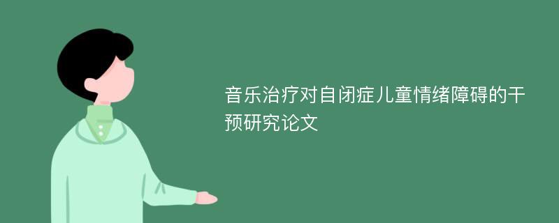 音乐治疗对自闭症儿童情绪障碍的干预研究论文