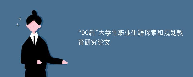 “00后”大学生职业生涯探索和规划教育研究论文