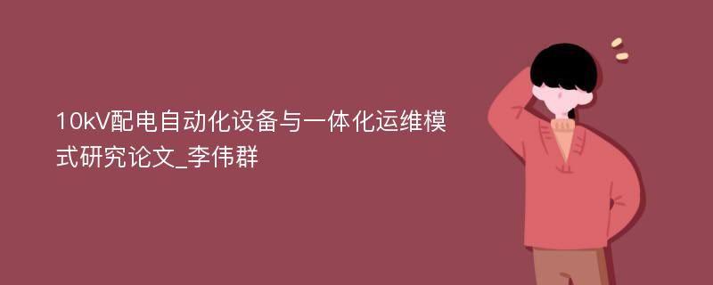 10kV配电自动化设备与一体化运维模式研究论文_李伟群