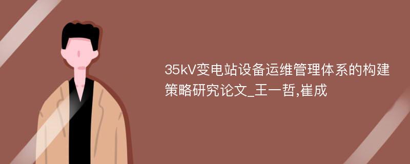 35kV变电站设备运维管理体系的构建策略研究论文_王一哲,崔成