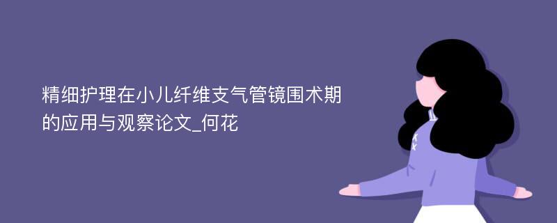 精细护理在小儿纤维支气管镜围术期的应用与观察论文_何花