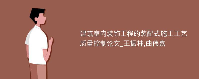 建筑室内装饰工程的装配式施工工艺质量控制论文_王振林,曲伟嘉