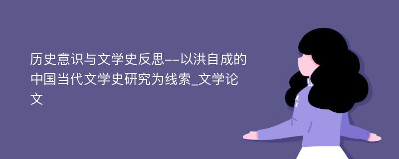 历史意识与文学史反思--以洪自成的中国当代文学史研究为线索_文学论文