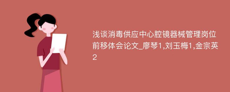 浅谈消毒供应中心腔镜器械管理岗位前移体会论文_廖琴1,刘玉梅1,金宗英2