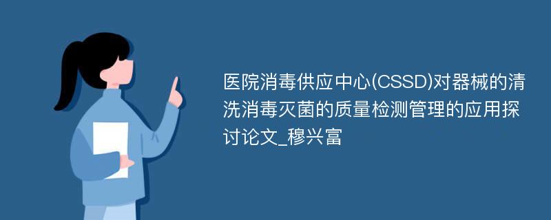 医院消毒供应中心(CSSD)对器械的清洗消毒灭菌的质量检测管理的应用探讨论文_穆兴富