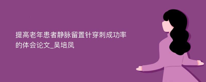 提高老年患者静脉留置针穿刺成功率的体会论文_吴培凤