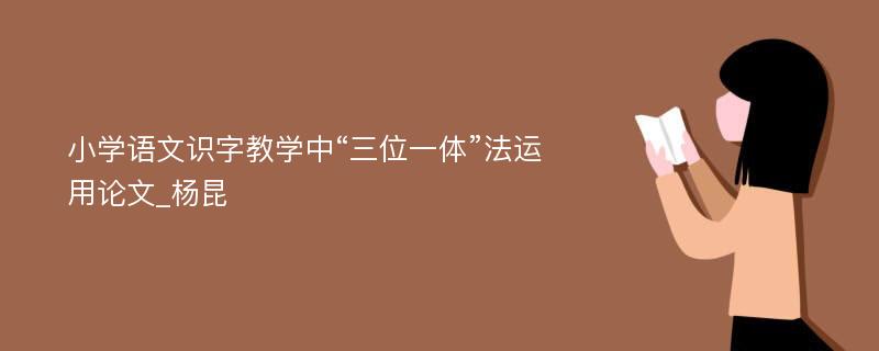 小学语文识字教学中“三位一体”法运用论文_杨昆