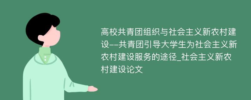 高校共青团组织与社会主义新农村建设--共青团引导大学生为社会主义新农村建设服务的途径_社会主义新农村建设论文