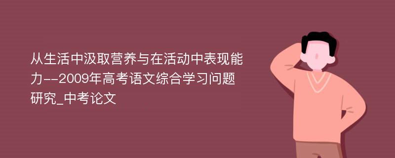 从生活中汲取营养与在活动中表现能力--2009年高考语文综合学习问题研究_中考论文