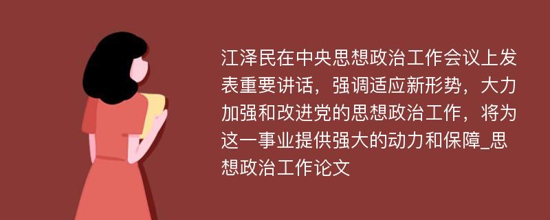 江泽民在中央思想政治工作会议上发表重要讲话，强调适应新形势，大力加强和改进党的思想政治工作，将为这一事业提供强大的动力和保障_思想政治工作论文