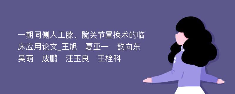 一期同侧人工膝、髋关节置换术的临床应用论文_王旭　夏亚一　韵向东　吴萌　成鹏　汪玉良　王栓科