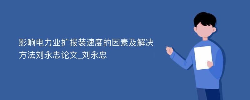 影响电力业扩报装速度的因素及解决方法刘永忠论文_刘永忠