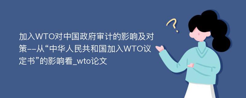 加入WTO对中国政府审计的影响及对策--从“中华人民共和国加入WTO议定书”的影响看_wto论文