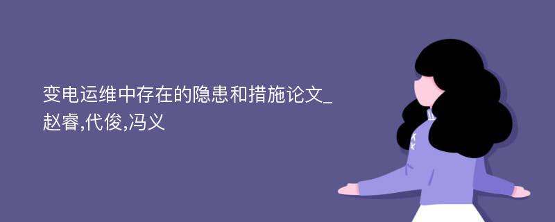 变电运维中存在的隐患和措施论文_赵睿,代俊,冯义