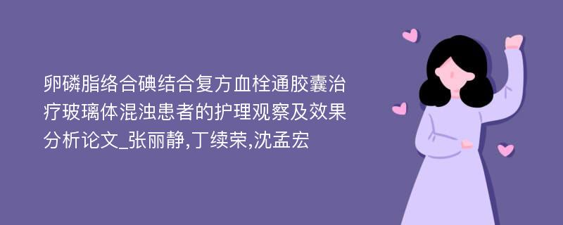 卵磷脂络合碘结合复方血栓通胶囊治疗玻璃体混浊患者的护理观察及效果分析论文_张丽静,丁续荣,沈孟宏